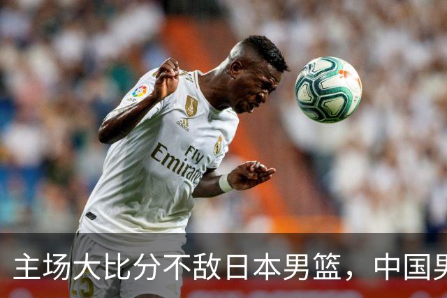 主场大比分不敌日本男篮，中国男篮命悬一线