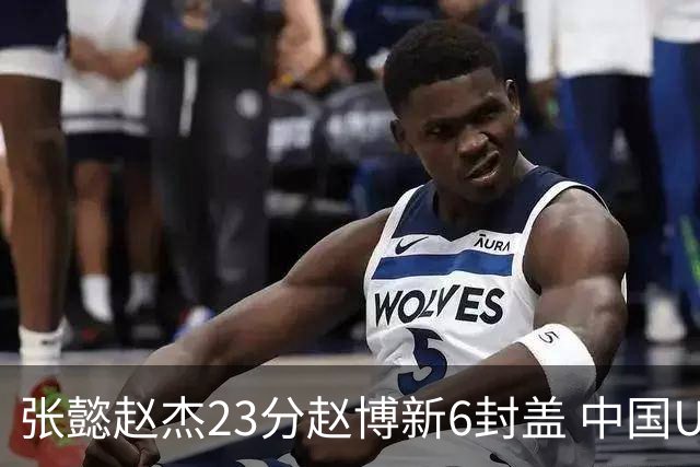 张懿赵杰23分赵博新6封盖 中国U17男篮世界杯开门红