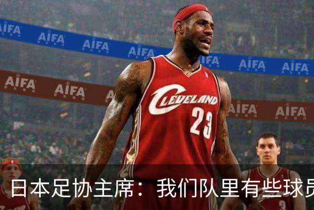 日本足协主席：我们队里有些球员比荷兰和巴西球员更强